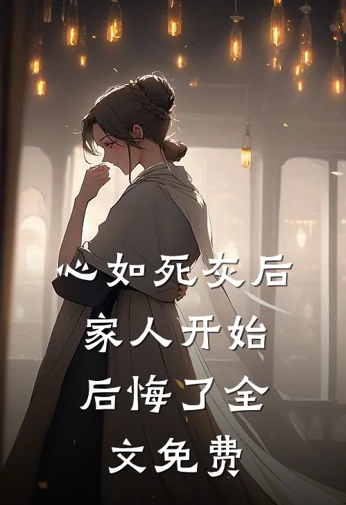 心如死灰后,家人开始后悔了全文免费阅读