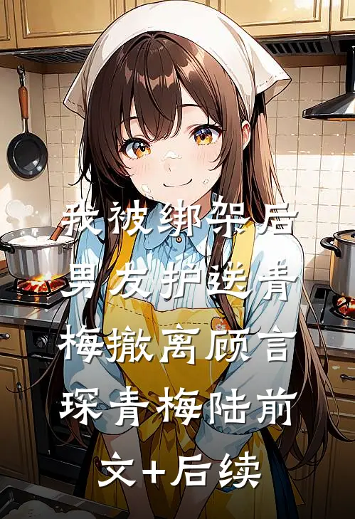 我被绑架后，男友护送青梅撤离顾言琛青梅陆前文+后续