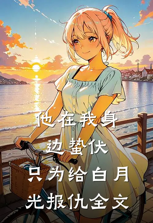 他在我身边蛰伏，只为给白月光报仇全文