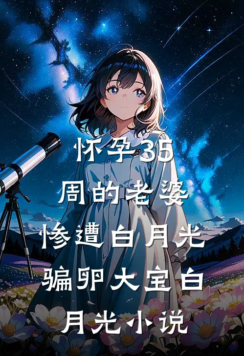 怀孕35周的老婆，惨遭白月光骗卵大宝白月光小说