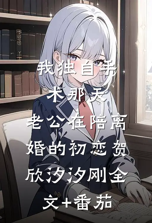 我独自手术那天，老公在陪离婚的初恋贺欣汐汐刚全文+番茄
