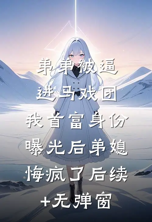 弟弟被逼进马戏团，我首富身份曝光后弟媳悔疯了后续+无弹窗