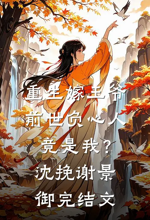 重生嫁王爷，前世负心人竟是我？沈挽谢景御完结文