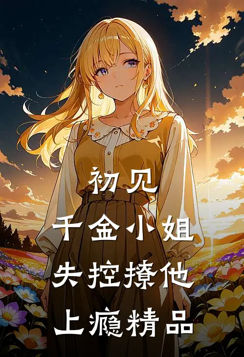 初见,千金小姐失控撩他上瘾精品