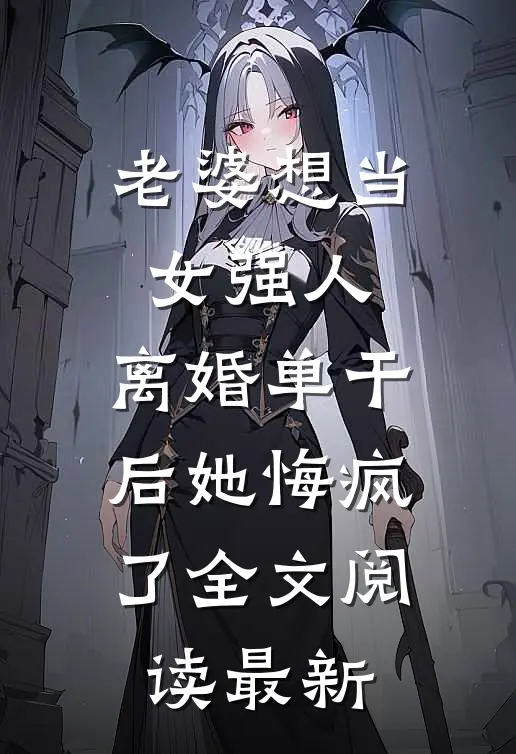 老婆想当女强人，离婚单干后她悔疯了全文阅读最新