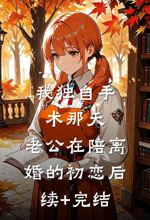 我独自手术那天，老公在陪离婚的初恋后续+完结