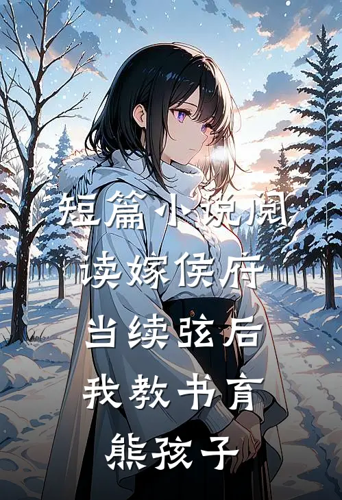 短篇小说阅读嫁侯府当续弦后，我教书育熊孩子