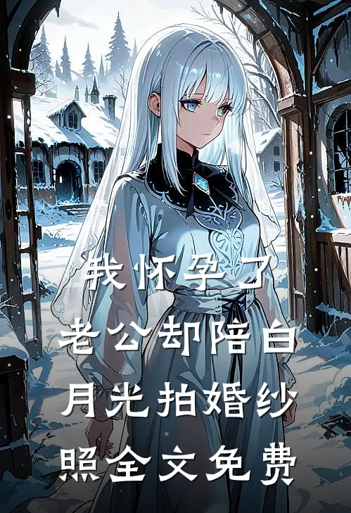 我怀孕了，老公却陪白月光拍婚纱照全文免费