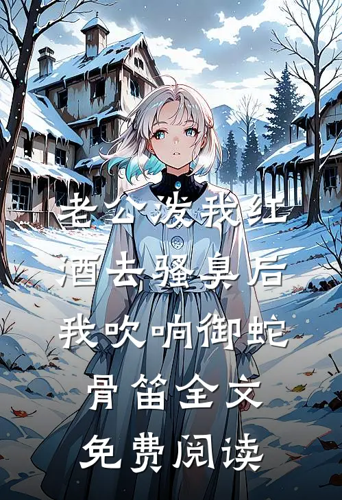 老公泼我红酒去骚臭后，我吹响御蛇骨笛全文免费阅读