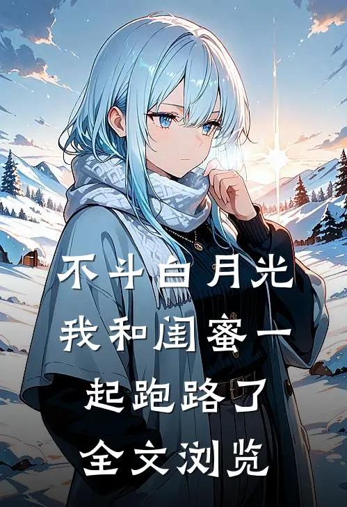 不斗白月光，我和闺蜜一起跑路了全文浏览