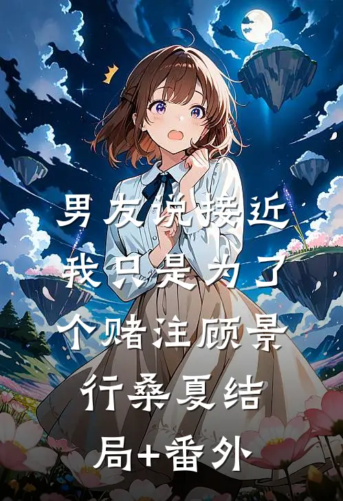 男友说接近我只是为了个赌注顾景行桑夏结局+番外