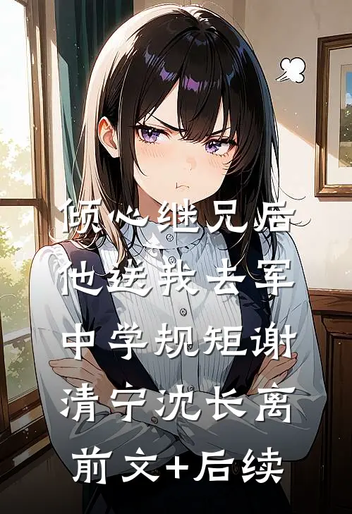 倾心继兄后，他送我去军中学规矩谢清宁沈长离前文+后续
