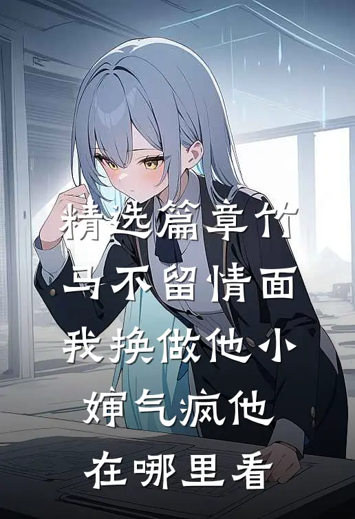 精选篇章竹马不留情面,我换做他小婶气疯他在哪里看