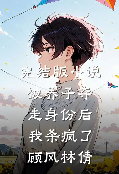 完结版小说被养子夺走身份后，我杀疯了顾风林倩