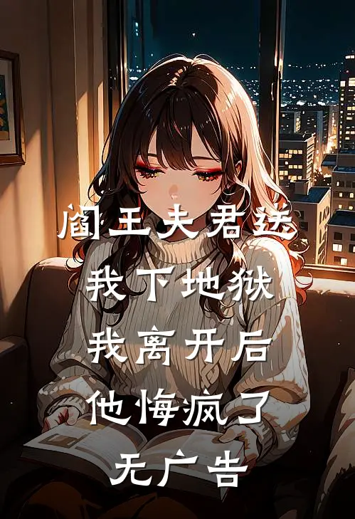 阎王夫君送我下地狱，我离开后他悔疯了无广告