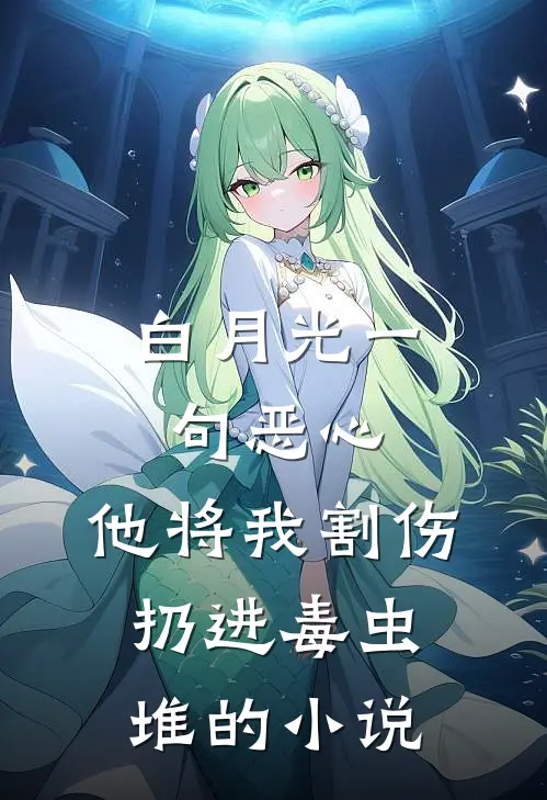白月光一句恶心，他将我割伤扔进毒虫堆的小说