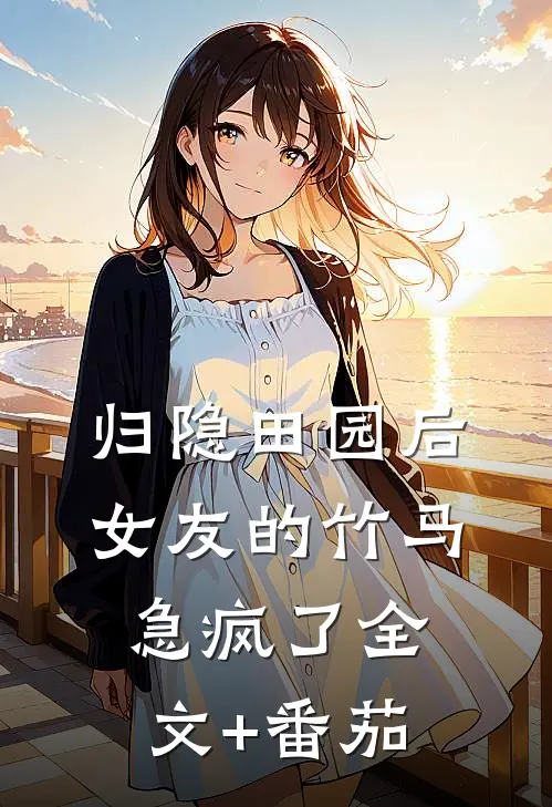 归隐田园后，女友的竹马急疯了全文+番茄