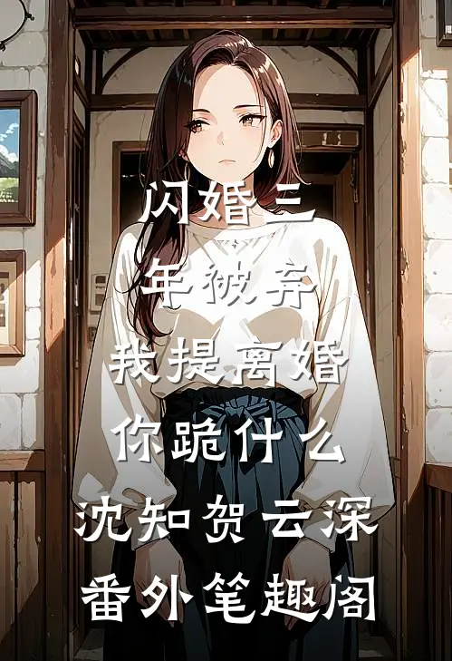 闪婚三年被弃，我提离婚你跪什么：沈知贺云深番外笔趣阁