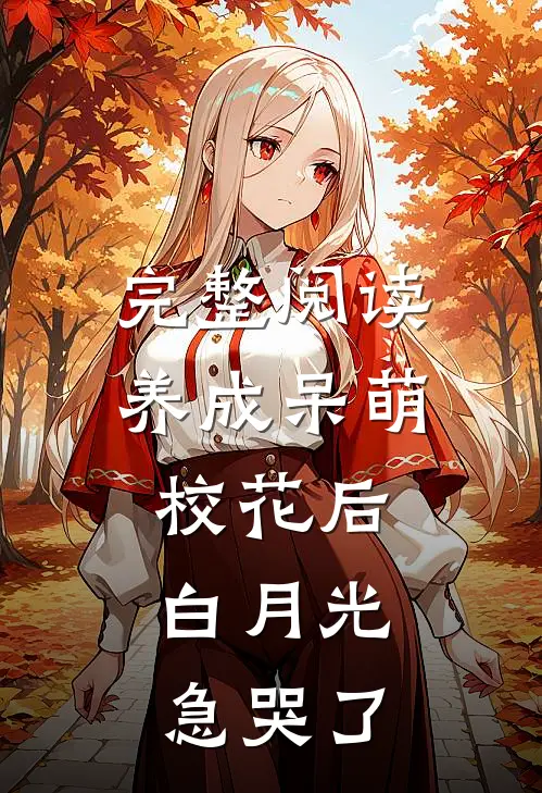 完整阅读养成呆萌校花后，白月光急哭了