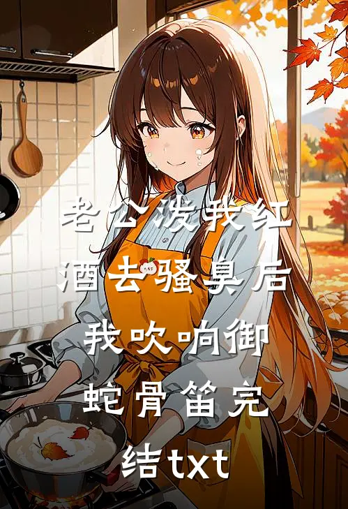老公泼我红酒去骚臭后，我吹响御蛇骨笛完结txt