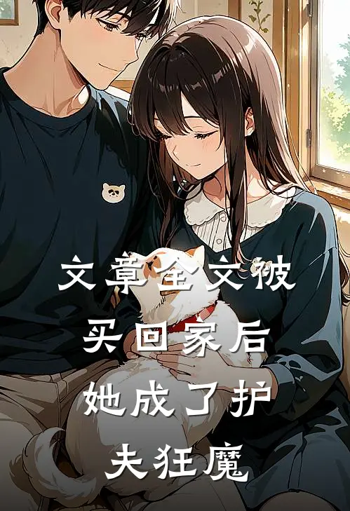 文章全文被买回家后，她成了护夫狂魔