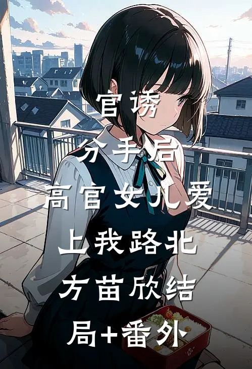 官诱：分手后，高官女儿爱上我路北方苗欣结局+番外