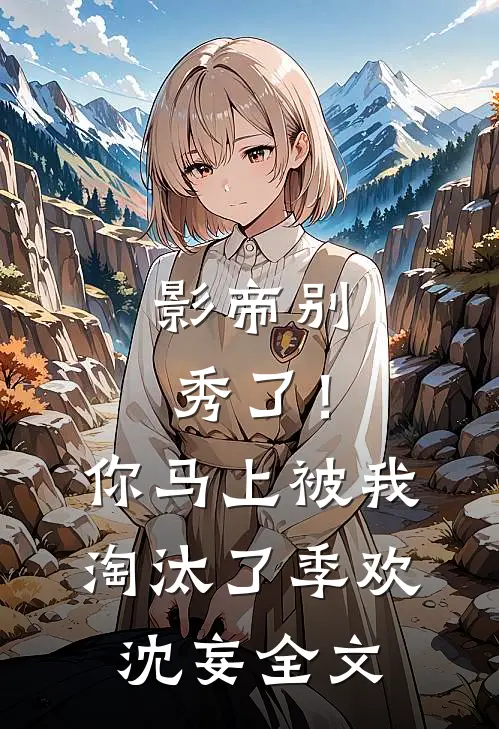 影帝别秀了！你马上被我淘汰了季欢沈妄全文