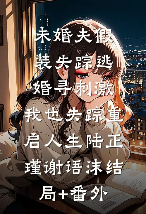 未婚夫假装失踪逃婚寻刺激，我也失踪重启人生陆正瑾谢语沫结局+番外