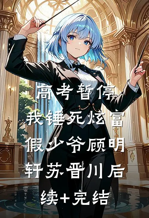 高考暂停，我锤死炫富假少爷顾明轩苏晋川后续+完结