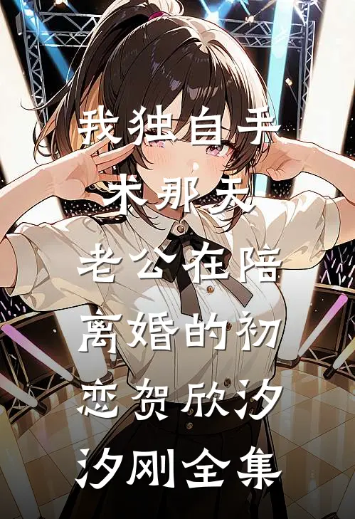 我独自手术那天，老公在陪离婚的初恋贺欣汐汐刚 全集
