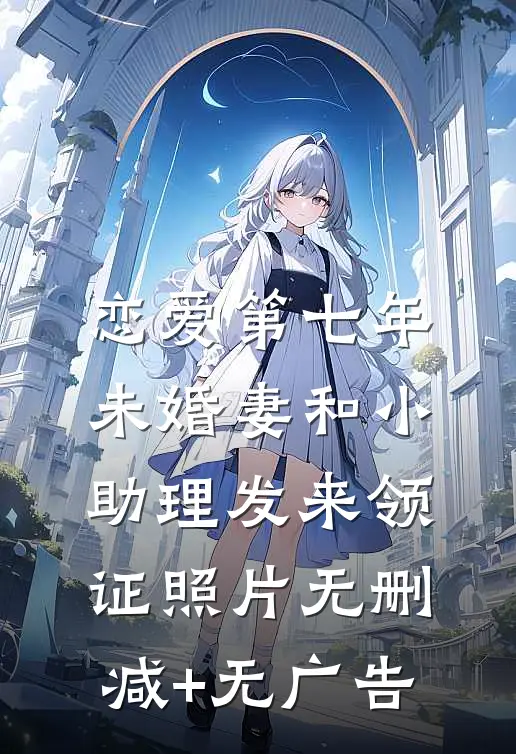 恋爱第七年，未婚妻和小助理发来领证照片无删减+无广告
