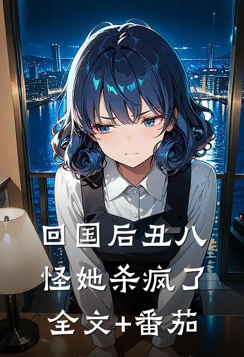 回国后丑八怪她杀疯了全文+番茄