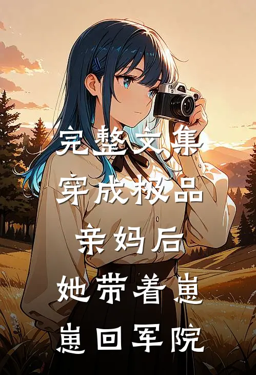 完整文集穿成极品亲妈后，她带着崽崽回军院