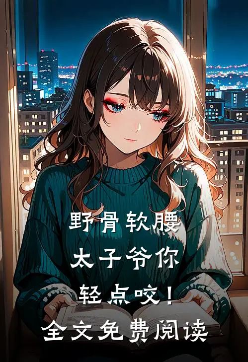 野骨软腰，太子爷你轻点咬！全文免费阅读