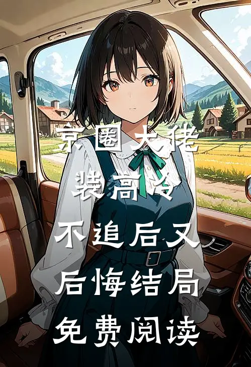 京圈大佬装高冷，不追后又后悔结局免费阅读