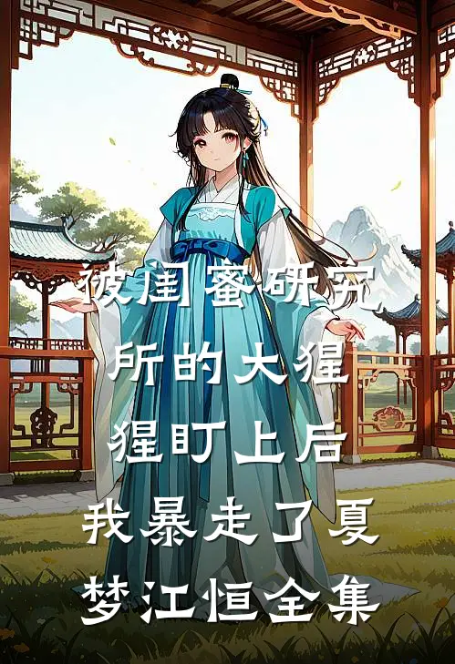 被闺蜜研究所的大猩猩盯上后，我暴走了夏梦江恒全集