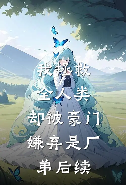 我拯救全人类，却被豪门嫌弃是厂弟后续