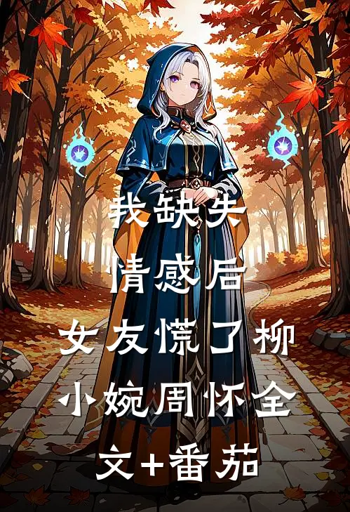 我缺失情感后，女友慌了柳小婉周怀全文+番茄