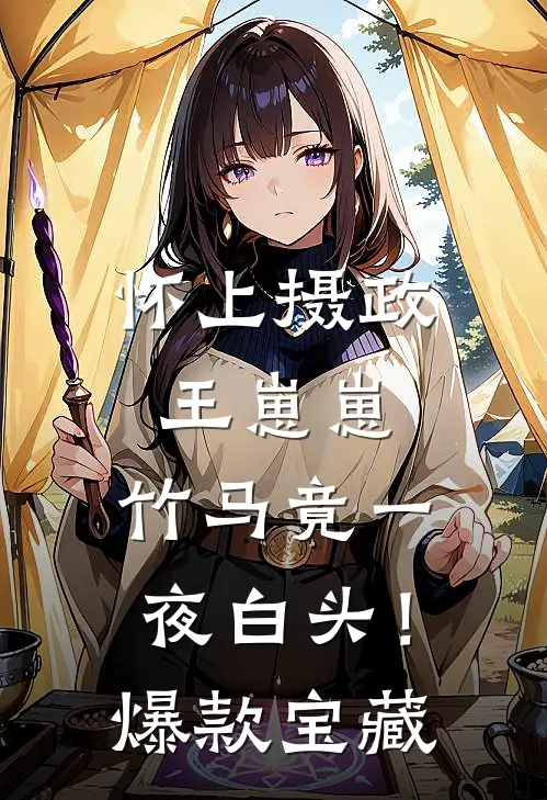 怀上摄政王崽崽，竹马竟一夜白头！爆款宝藏