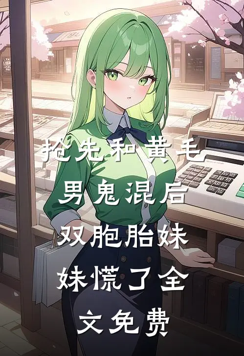 抢先和黄毛男鬼混后，双胞胎妹妹慌了全文免费