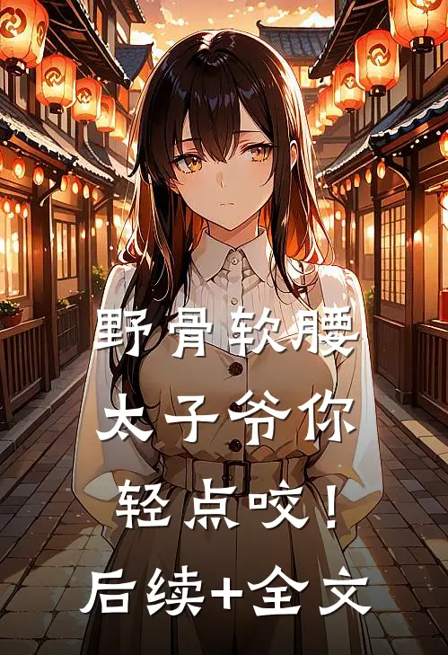 野骨软腰，太子爷你轻点咬！后续+全文