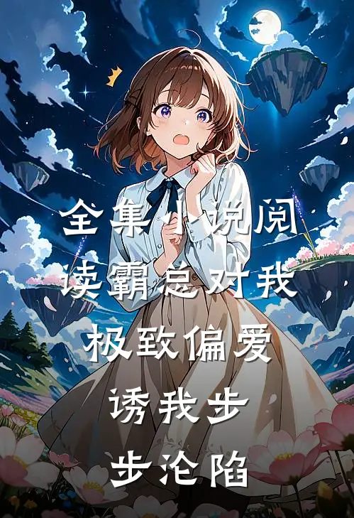全集小说阅读霸总对我极致偏爱，诱我步步沦陷