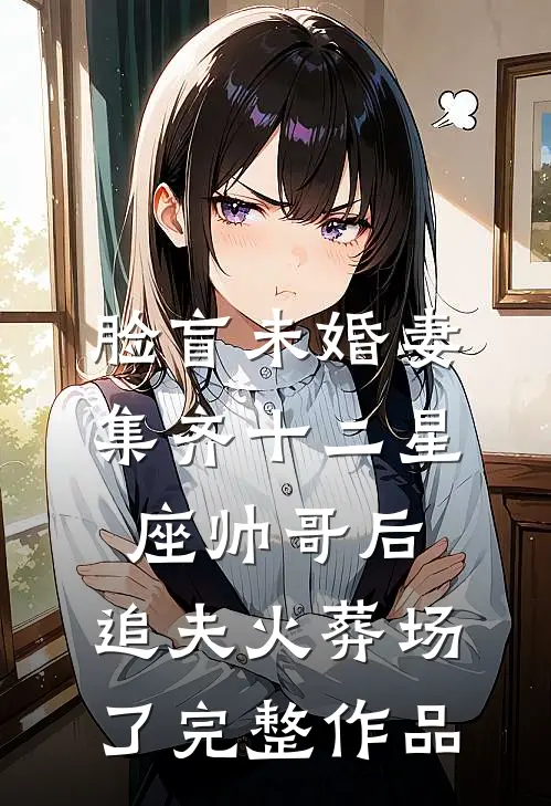 脸盲未婚妻集齐十二星座帅哥后，追夫火葬场了完整作品