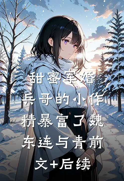 甜蜜军婚：兵哥的小作精暴富了魏东连与青前文+后续