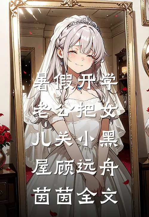 暑假开学，老公把女儿关小黑屋顾远舟茵茵全文