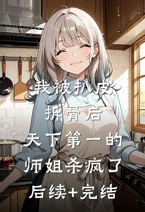 我被扒皮拆骨后，天下第一的师姐杀疯了后续+完结