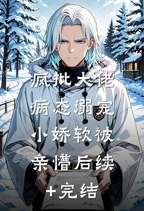 疯批大佬病态溺宠，小娇软被亲懵后续+完结