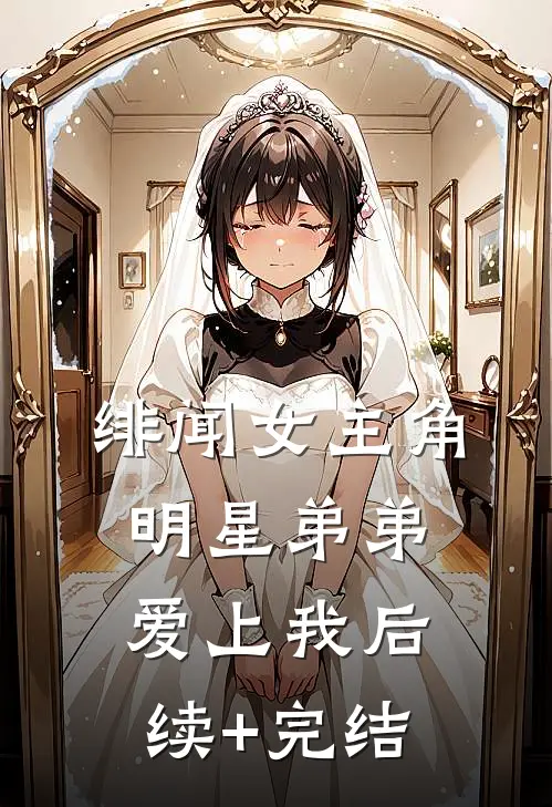 绯闻女主角：明星弟弟爱上我后续+完结