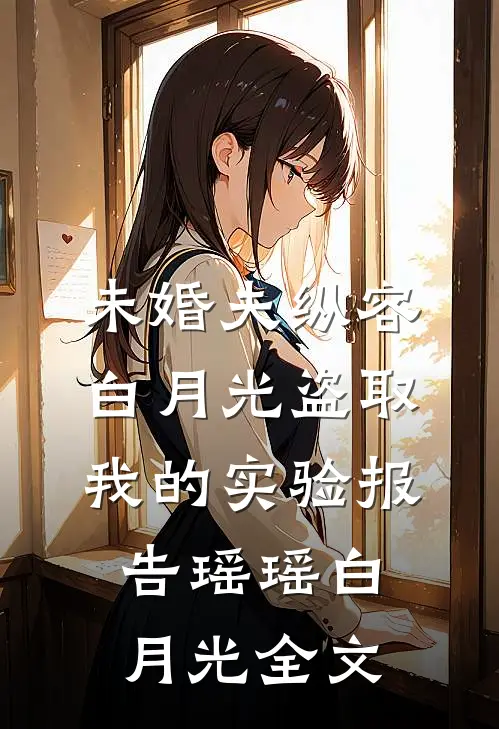 未婚夫纵容白月光盗取我的实验报告瑶瑶白月光全文