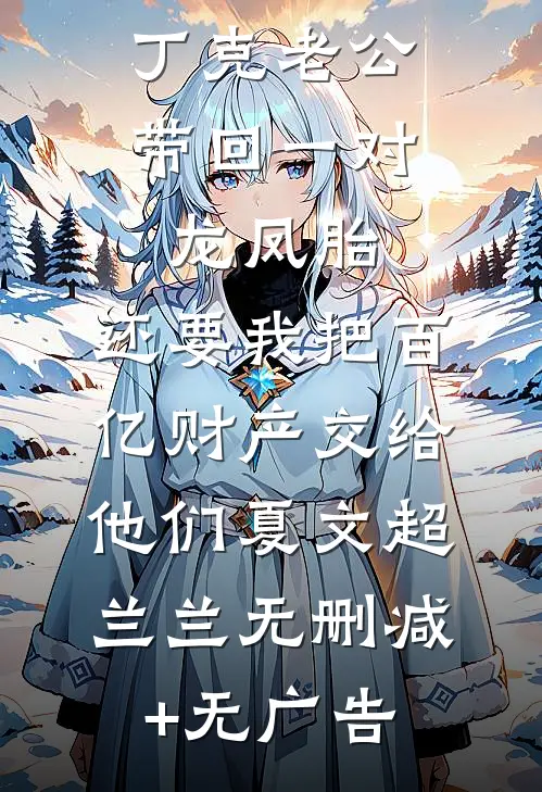 丁克老公带回一对龙凤胎，还要我把百亿财产交给他们夏文超兰兰无删减+无广告